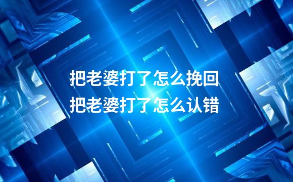 把老婆打了怎么挽回 把老婆打了怎么认错